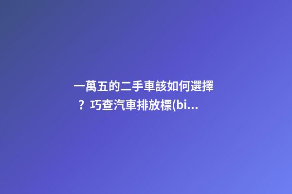 一萬五的二手車該如何選擇？巧查汽車排放標(biāo)準(zhǔn)讓你不踩坑